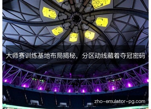 大师赛训练基地布局揭秘,分区动线藏着夺冠密码 大师赛训练基地布局揭秘,分区动线藏着夺冠密码