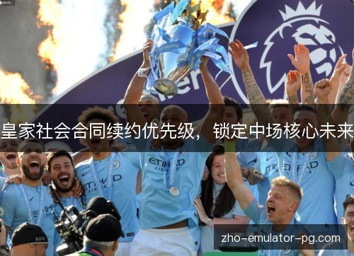 皇家社会合同续约优先级,锁定中场核心未来 皇家社会合同续约优先级,锁定中场核心未来
