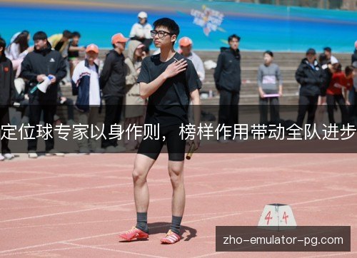 定位球专家以身作则,榜样作用带动全队进步 定位球专家以身作则,榜样作用带动全队进步
