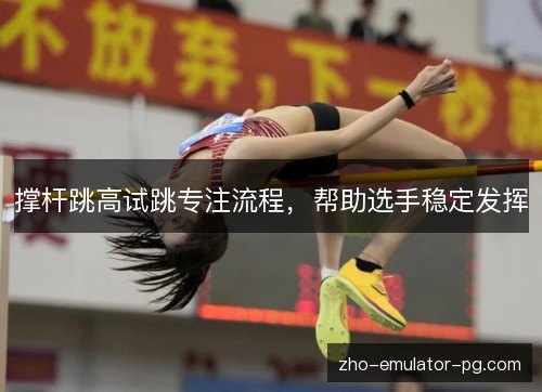 撑杆跳高试跳专注流程,帮助选手稳定发挥 撑杆跳高试跳专注流程,帮助选手稳定发挥