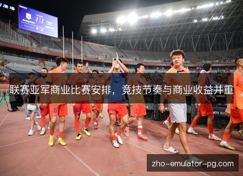 联赛亚军商业比赛安排,竞技节奏与商业收益并重 联赛亚军商业比赛安排,竞技节奏与商业收益并重