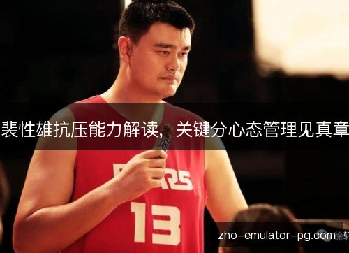 裴性雄抗压能力解读,关键分心态管理见真章 裴性雄抗压能力解读,关键分心态管理见真章