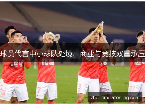 球员代言中小球队处境，商业与竞技双重承压