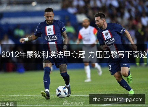 2012年蒙彼利埃法甲夺冠 力压巴黎写下奇迹 2012年蒙彼利埃法甲夺冠 力压巴黎写下奇迹